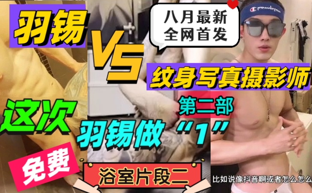 【浴室片段2】（免費）羽錫VS紋身寫真攝影師（第二部），這次羽錫做1，全網首發