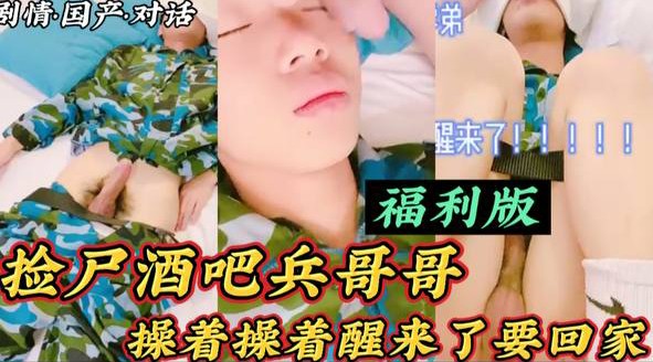 【福利版】撿屍酒吧兵哥哥 操著操著醒了要回家 “你在幹嘛呢？”“別弄我老子不喜歡男的”“你是不是給我下藥了”