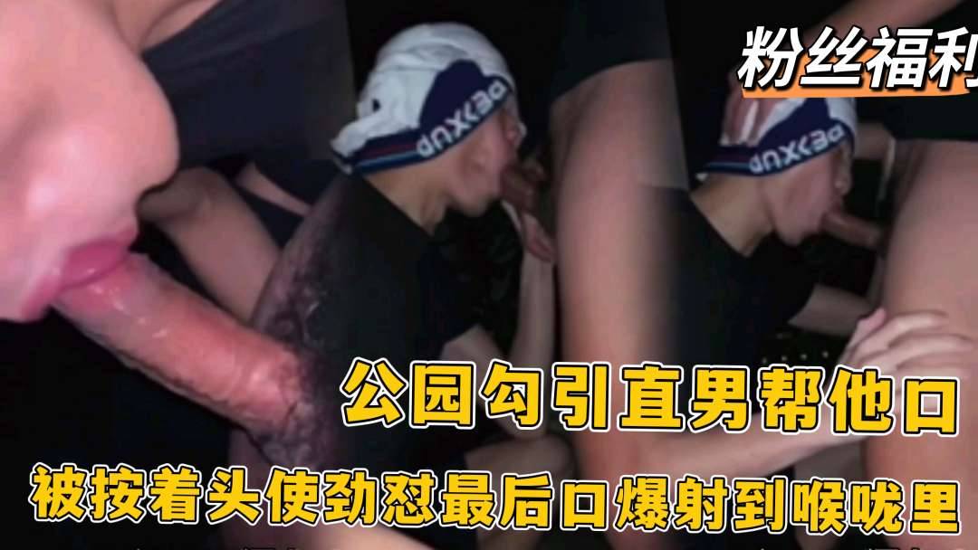 公園勾引直男幫他口，被按著頭使勁懟最後口爆射到喉嚨